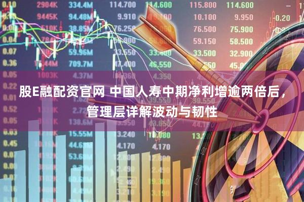 股E融配资官网 中国人寿中期净利增逾两倍后，管理层详解波动与韧性