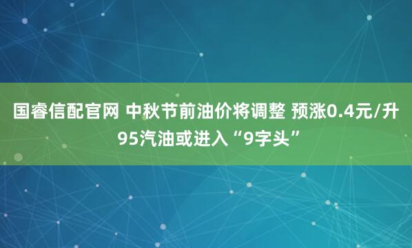 国睿信配官网 中秋节前油价将调整 预涨0.4元/升 95汽油或进入“9字头”