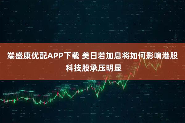 端盛康优配APP下载 美日若加息将如何影响港股 科技股承压明显
