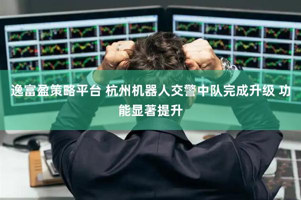逸富盈策略平台 杭州机器人交警中队完成升级 功能显著提升