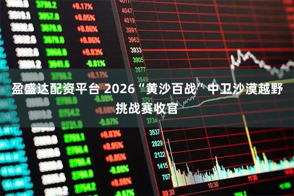 盈盛达配资平台 2026“黄沙百战”中卫沙漠越野挑战赛收官