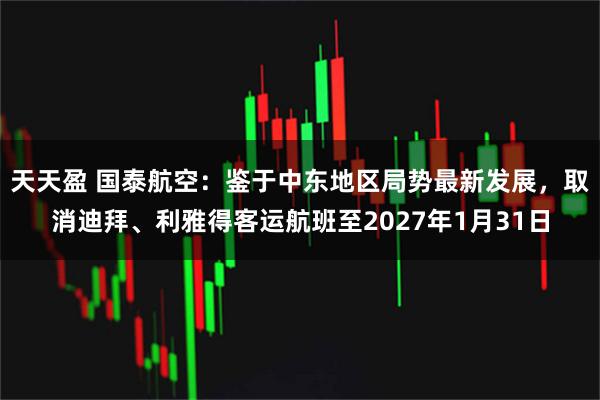 天天盈 国泰航空：鉴于中东地区局势最新发展，取消迪拜、利雅得客运航班至2027年1月31日