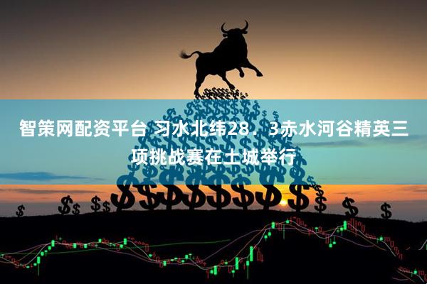 智策网配资平台 习水北纬28．3赤水河谷精英三项挑战赛在土城举行